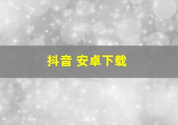 抖音 安卓下载